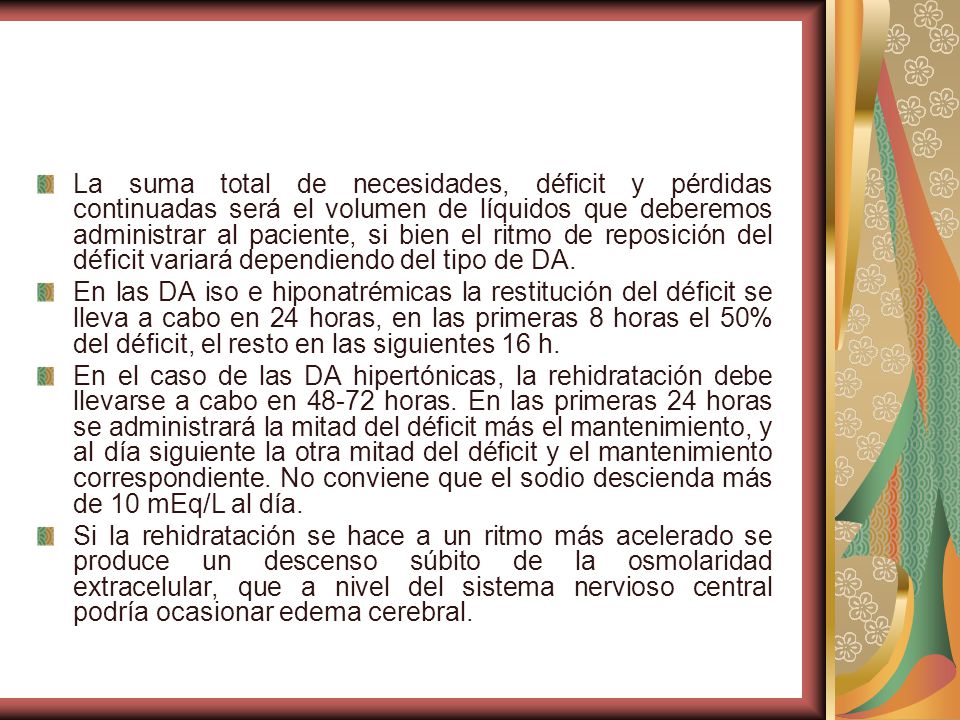 La suma total de necesidades, déficit y pérdidas continuadas será el volumen de líquidos que deberemos administrar al paciente, si bien el ritmo de reposición del déficit variará dependiendo del tipo de DA.