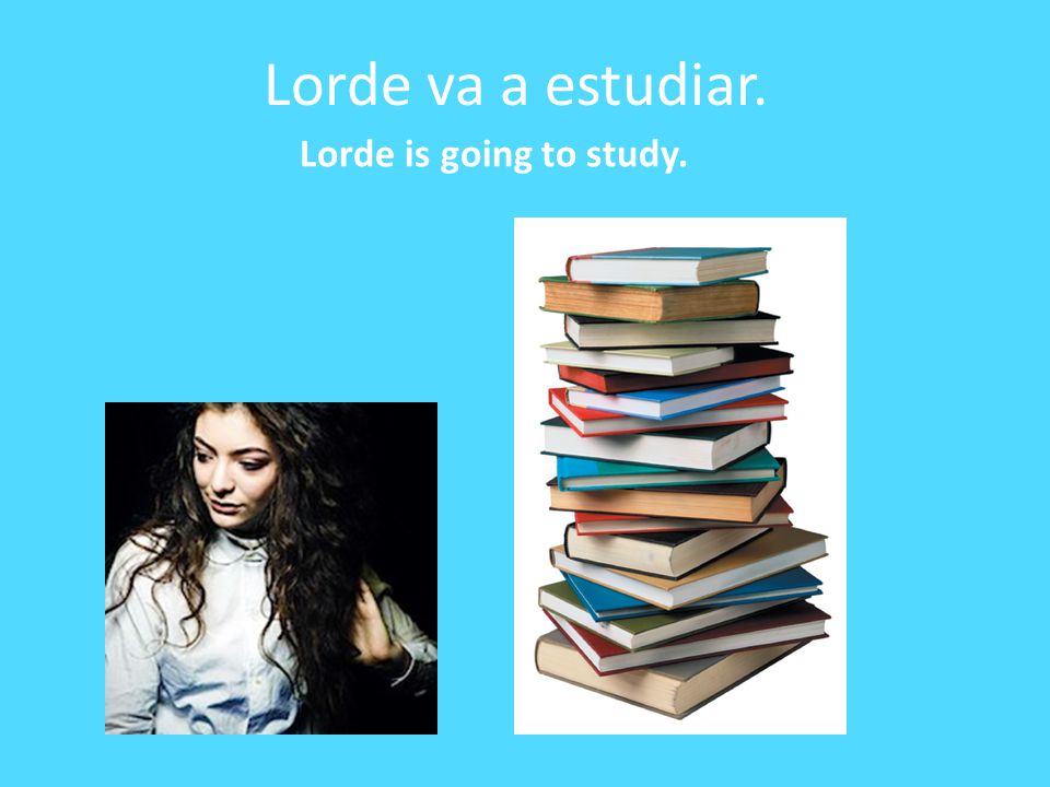 Lorde va a estudiar. Lorde is going to study.