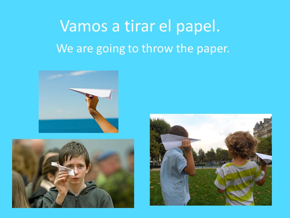 Vamos a tirar el papel. We are going to throw the paper.