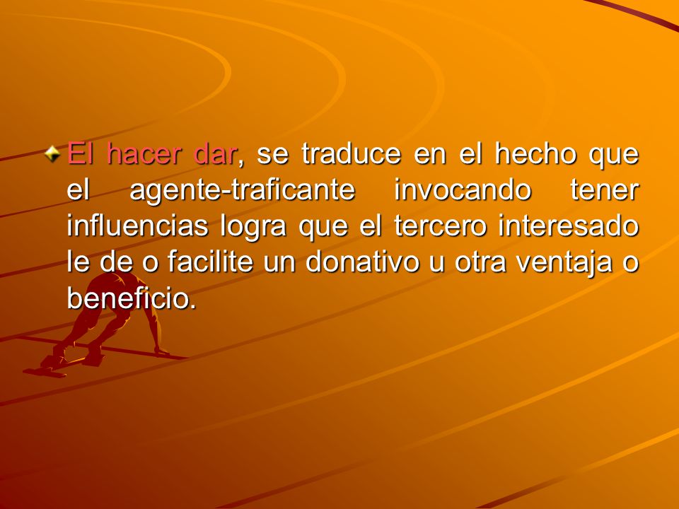 El hacer dar, se traduce en el hecho que el agente-traficante invocando tener influencias logra que el tercero interesado le de o facilite un donativo u otra ventaja o beneficio.