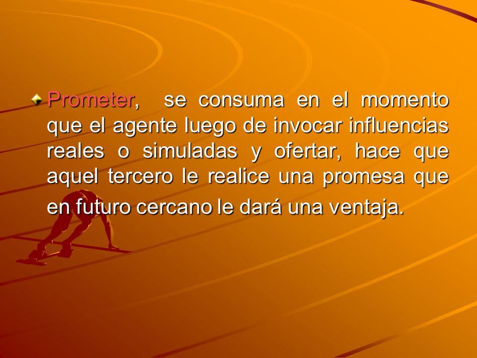Prometer, se consuma en el momento que el agente luego de invocar influencias reales o simuladas y ofertar, hace que aquel tercero le realice una promesa que en futuro cercano le dará una ventaja.