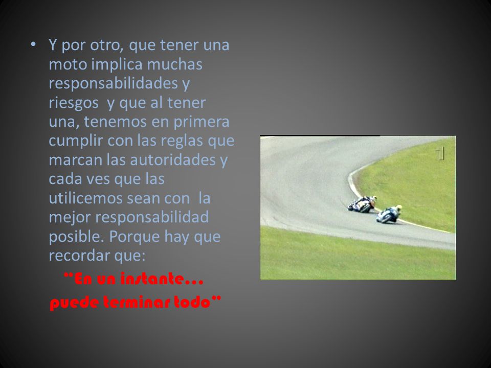 Y por otro, que tener una moto implica muchas responsabilidades y riesgos y que al tener una, tenemos en primera cumplir con las reglas que marcan las autoridades y cada ves que las utilicemos sean con la mejor responsabilidad posible. Porque hay que recordar que: