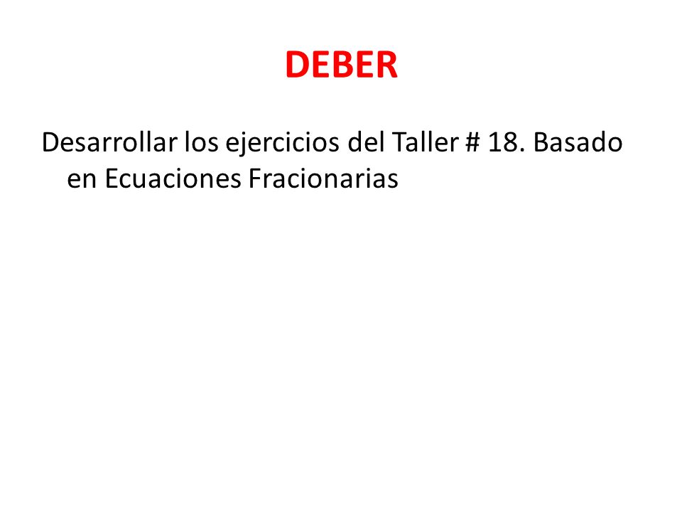 DEBER Desarrollar los ejercicios del Taller # 18. Basado en Ecuaciones Fracionarias