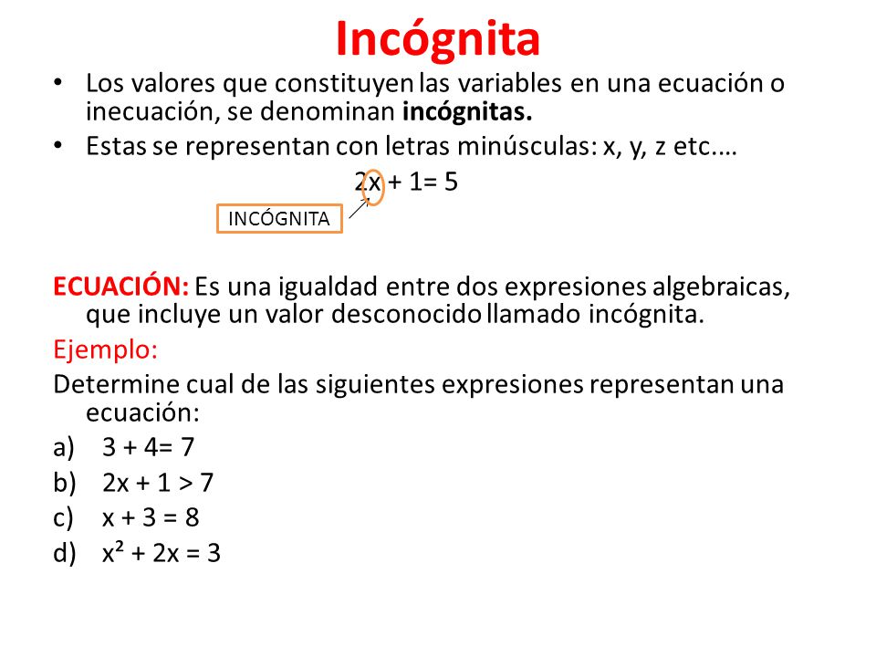 Incógnita Los valores que constituyen las variables en una ecuación o inecuación, se denominan incógnitas.