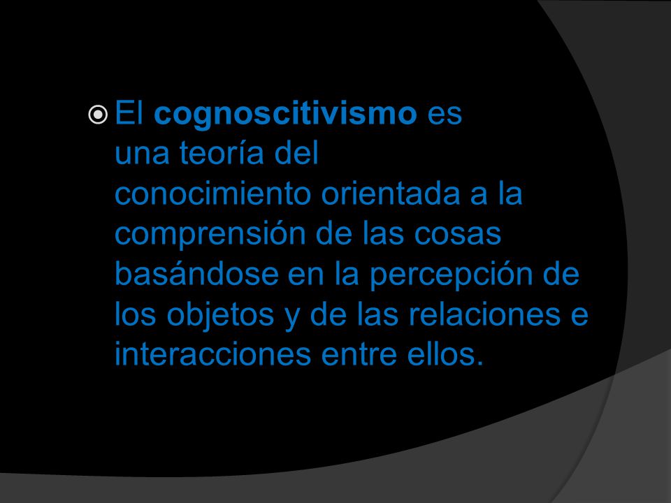 El cognoscitivismo es una teoría del conocimiento orientada a la comprensión de las cosas basándose en la percepción de los objetos y de las relaciones e interacciones entre ellos.
