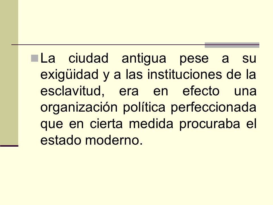 La ciudad antigua pese a su exigüidad y a las instituciones de la esclavitud, era en efecto una organización política perfeccionada que en cierta medida procuraba el estado moderno.