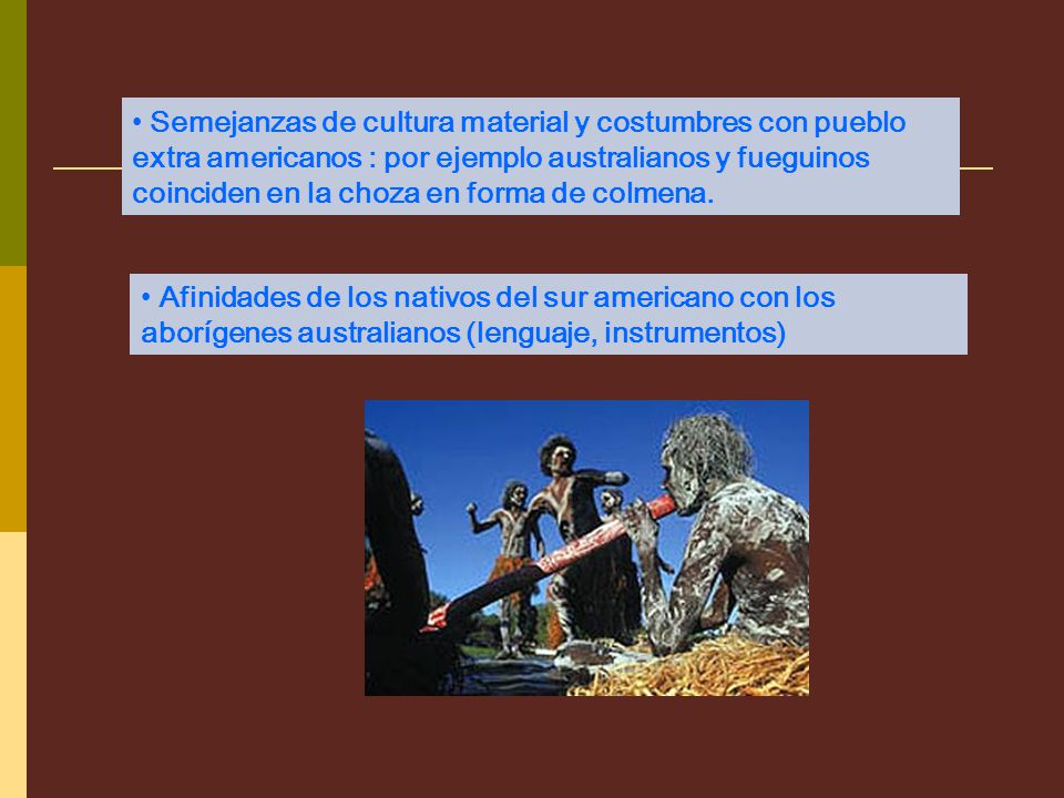Semejanzas de cultura material y costumbres con pueblo extra americanos : por ejemplo australianos y fueguinos coinciden en la choza en forma de colmena.