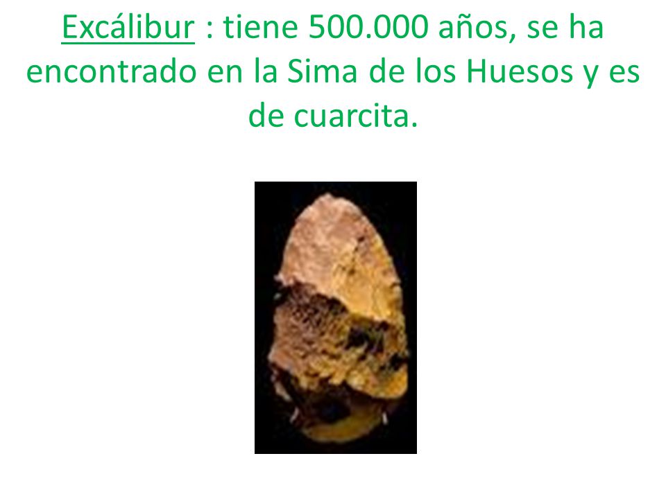 Excálibur : tiene años, se ha encontrado en la Sima de los Huesos y es de cuarcita.