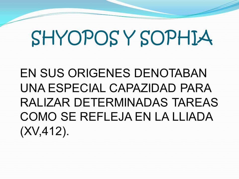SHYOPOS Y SOPHIA EN SUS ORIGENES DENOTABAN UNA ESPECIAL CAPAZIDAD PARA RALIZAR DETERMINADAS TAREAS COMO SE REFLEJA EN LA LLIADA (XV,412).