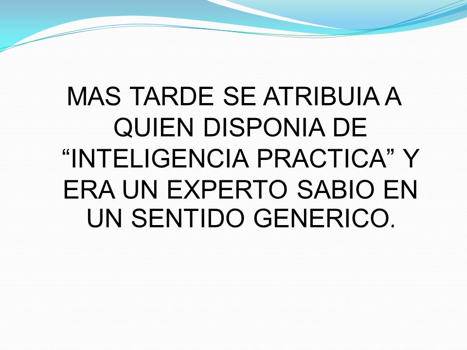 MAS TARDE SE ATRIBUIA A QUIEN DISPONIA DE INTELIGENCIA PRACTICA Y ERA UN EXPERTO SABIO EN UN SENTIDO GENERICO.