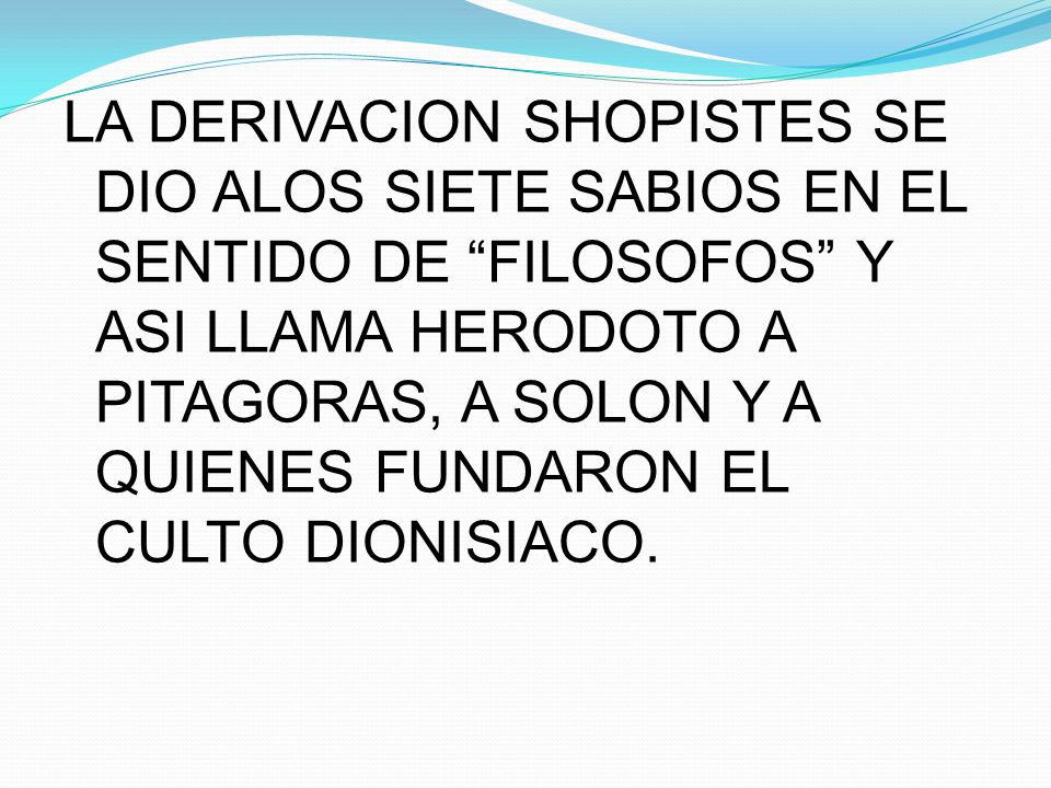 LA DERIVACION SHOPISTES SE DIO ALOS SIETE SABIOS EN EL SENTIDO DE FILOSOFOS Y ASI LLAMA HERODOTO A PITAGORAS, A SOLON Y A QUIENES FUNDARON EL CULTO DIONISIACO.