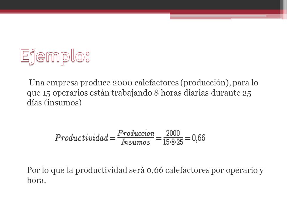 Ejemplo: Una empresa produce 2000 calefactores (producción), para lo que 15 operarios están trabajando 8 horas diarias durante 25 días (insumos)