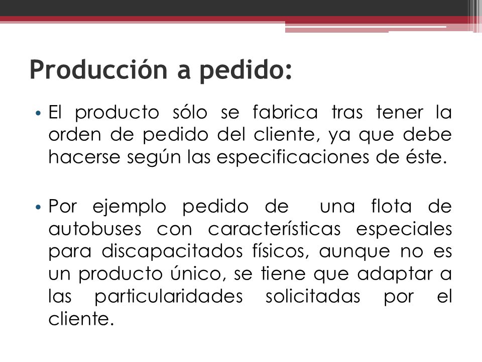 Producción a pedido: El producto sólo se fabrica tras tener la orden de pedido del cliente, ya que debe hacerse según las especificaciones de éste.