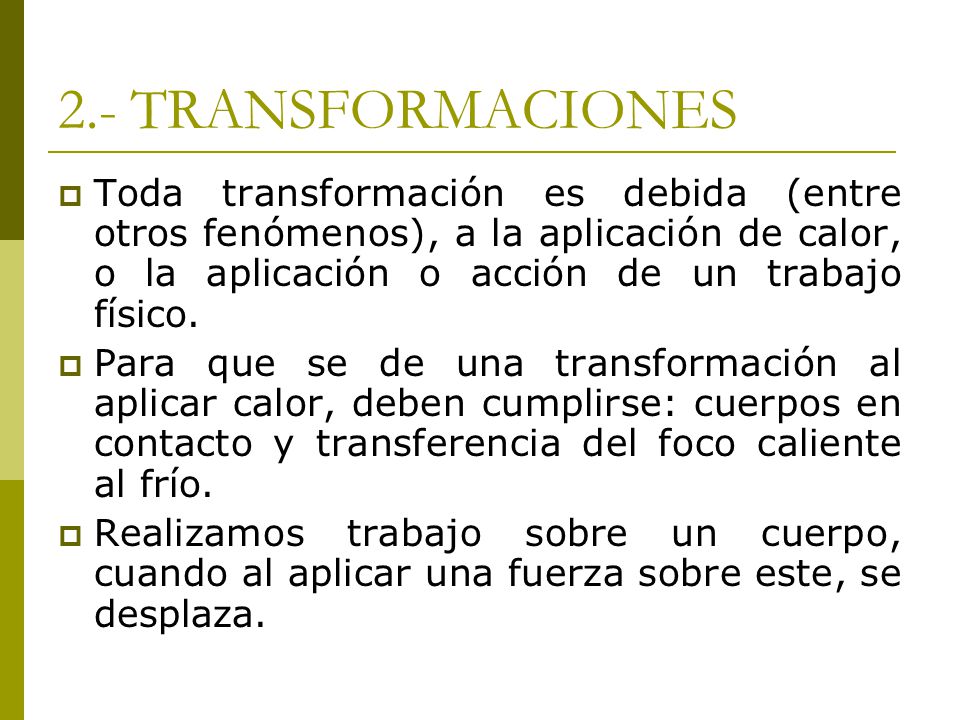 2.- TRANSFORMACIONES Toda transformación es debida (entre otros fenómenos), a la aplicación de calor, o la aplicación o acción de un trabajo físico.