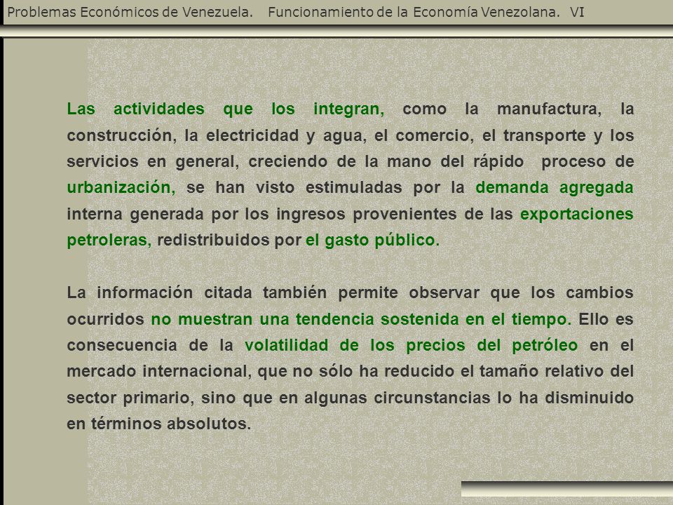 Las actividades que los integran, como la manufactura, la construcción, la electricidad y agua, el comercio, el transporte y los servicios en general, creciendo de la mano del rápido proceso de urbanización, se han visto estimuladas por la demanda agregada interna generada por los ingresos provenientes de las exportaciones petroleras, redistribuidos por el gasto público.