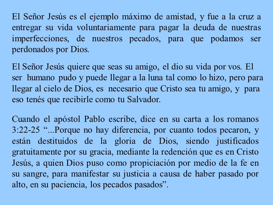 El Señor Jesús es el ejemplo máximo de amistad, y fue a la cruz a entregar su vida voluntariamente para pagar la deuda de nuestras imperfecciones, de nuestros pecados, para que podamos ser perdonados por Dios.