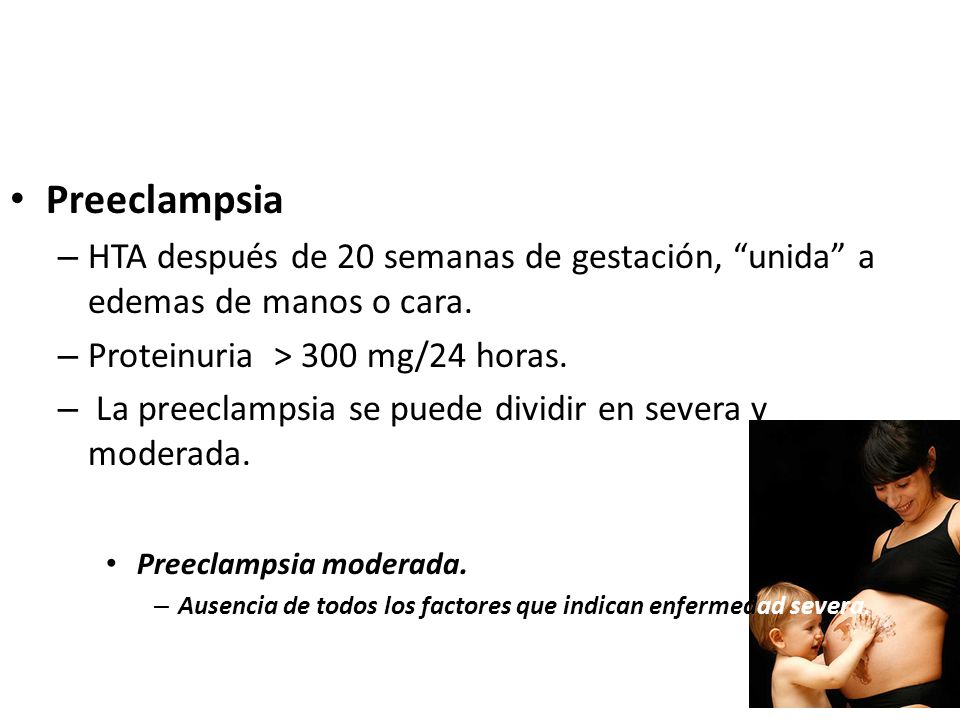 Preeclampsia HTA después de 20 semanas de gestación, unida a edemas de manos o cara. Proteinuria > 300 mg/24 horas.