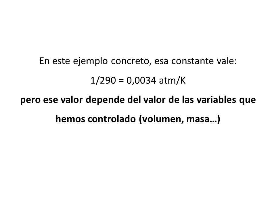 En este ejemplo concreto, esa constante vale: 1/290 = 0,0034 atm/K pero ese valor depende del valor de las variables que hemos controlado (volumen, masa…)