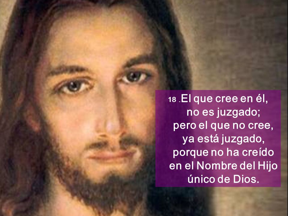 .El que cree en él, no es juzgado; pero el que no cree, ya está juzgado, porque no ha creído en el Nombre del Hijo único de Dios.
