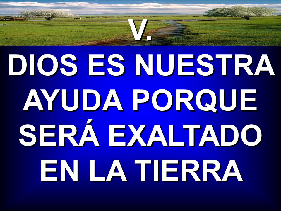 V. DIOS ES NUESTRA AYUDA PORQUE SERÁ EXALTADO EN LA TIERRA