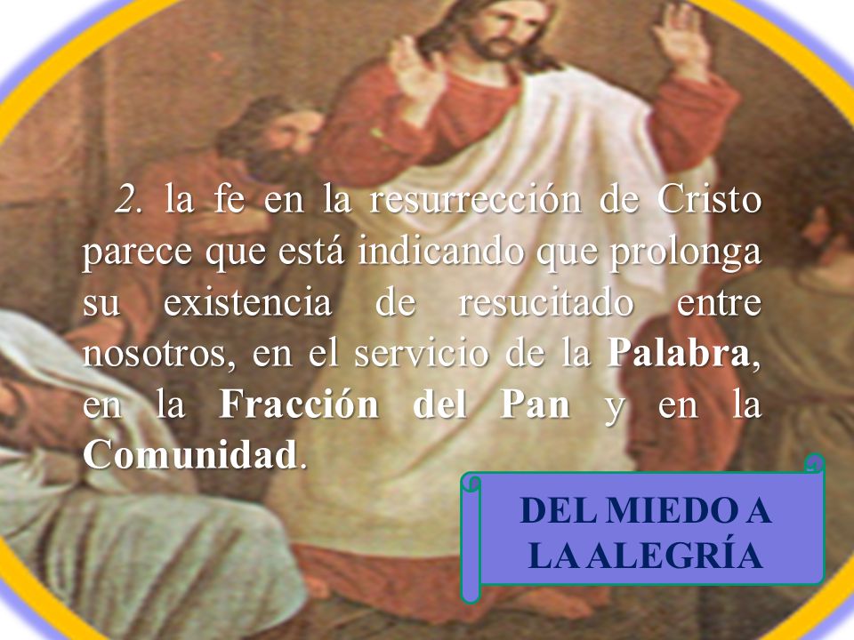 2. la fe en la resurrección de Cristo parece que está indicando que prolonga su existencia de resucitado entre nosotros, en el servicio de la Palabra, en la Fracción del Pan y en la Comunidad.