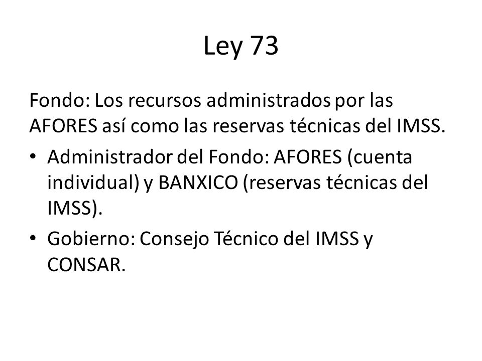 Ley 73 Fondo: Los recursos administrados por las AFORES así como las reservas técnicas del IMSS.