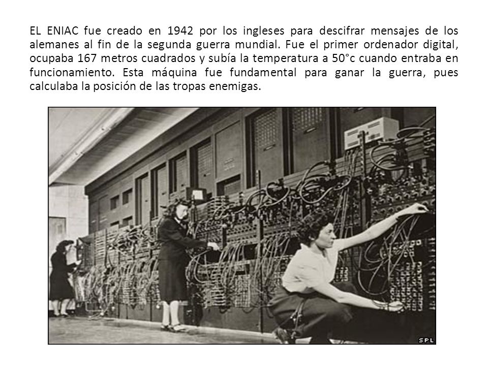 EL ENIAC fue creado en 1942 por los ingleses para descifrar mensajes de los alemanes al fin de la segunda guerra mundial.