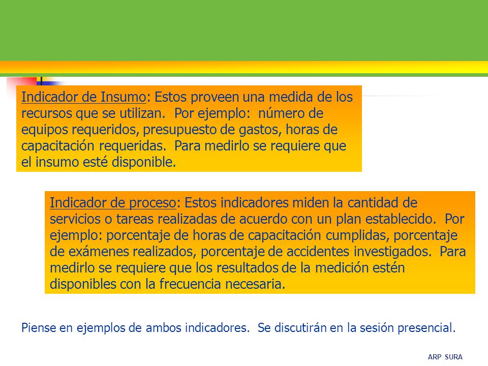 Indicador de Insumo: Estos proveen una medida de los recursos que se utilizan. Por ejemplo: número de equipos requeridos, presupuesto de gastos, horas de capacitación requeridas. Para medirlo se requiere que el insumo esté disponible.