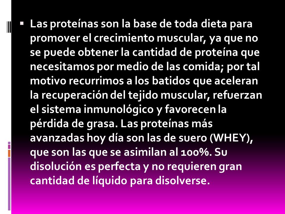 Las proteínas son la base de toda dieta para promover el crecimiento muscular, ya que no se puede obtener la cantidad de proteína que necesitamos por medio de las comida; por tal motivo recurrimos a los batidos que aceleran la recuperación del tejido muscular, refuerzan el sistema inmunológico y favorecen la pérdida de grasa.