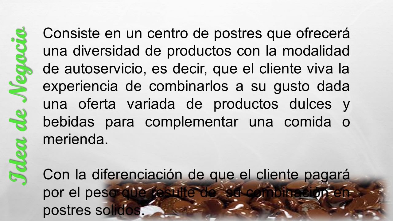 Consiste en un centro de postres que ofrecerá una diversidad de productos con la modalidad de autoservicio, es decir, que el cliente viva la experiencia de combinarlos a su gusto dada una oferta variada de productos dulces y bebidas para complementar una comida o merienda.
