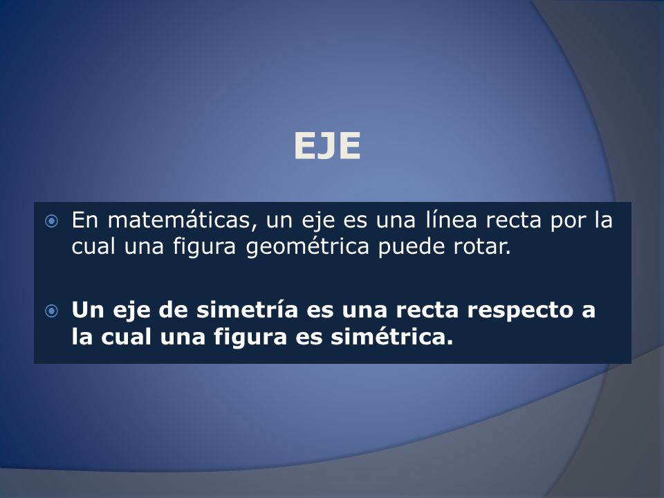 EJE En matemáticas, un eje es una línea recta por la cual una figura geométrica puede rotar.
