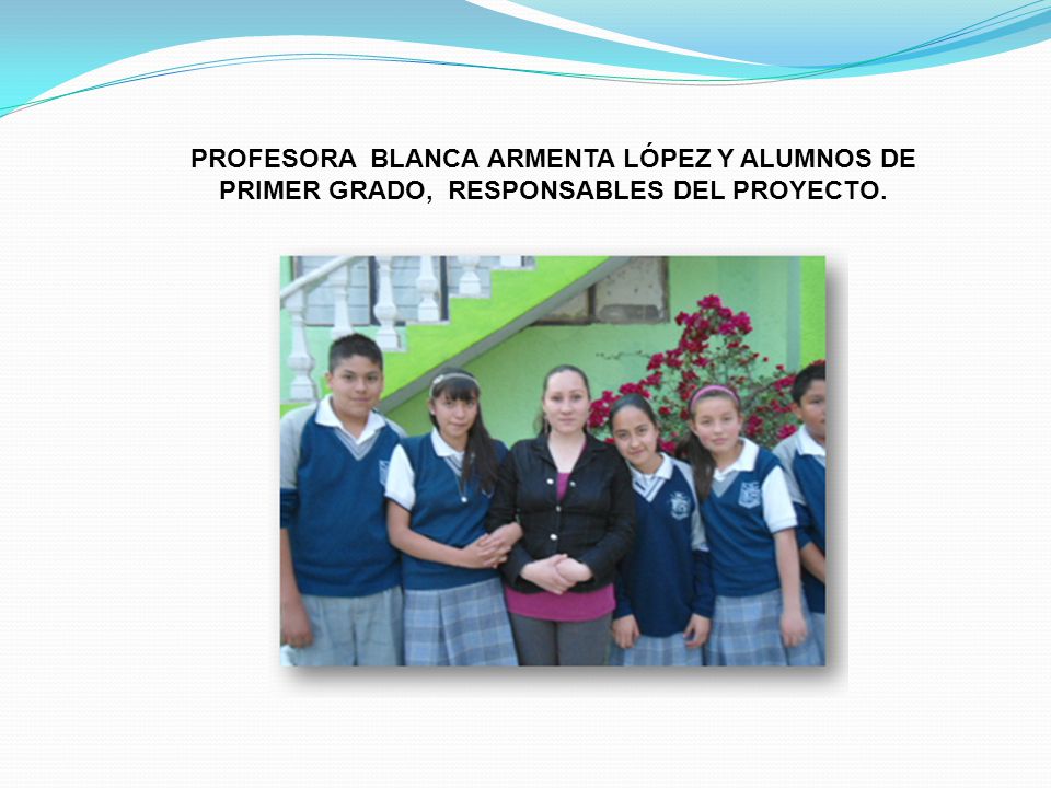 PROFESORA BLANCA ARMENTA LÓPEZ Y ALUMNOS DE PRIMER GRADO, RESPONSABLES DEL PROYECTO.
