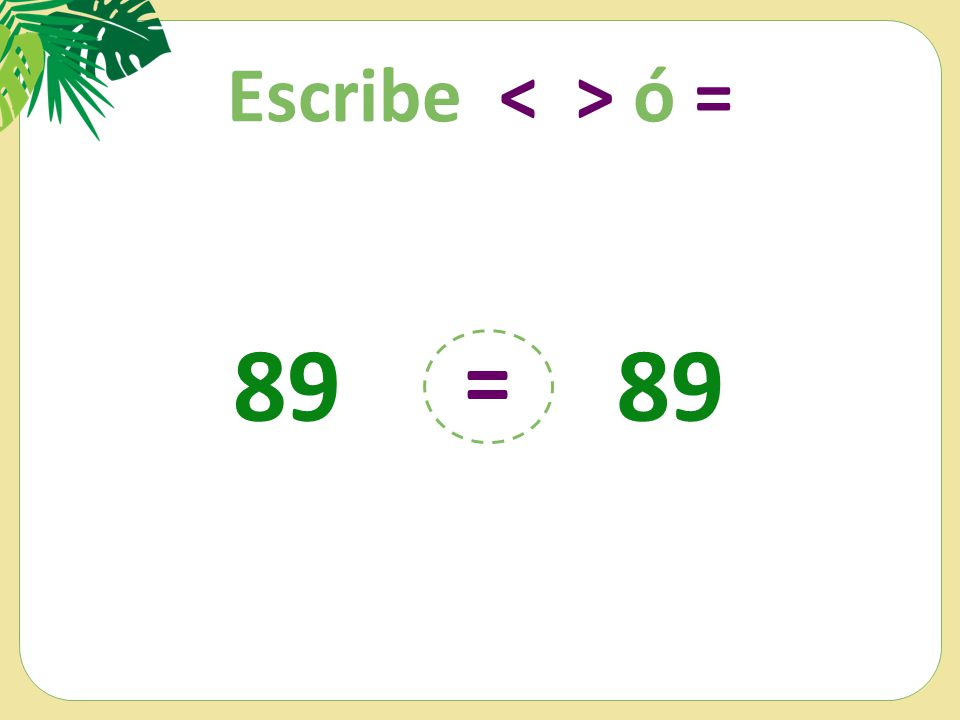 Escribe < > ó = 89 = 89