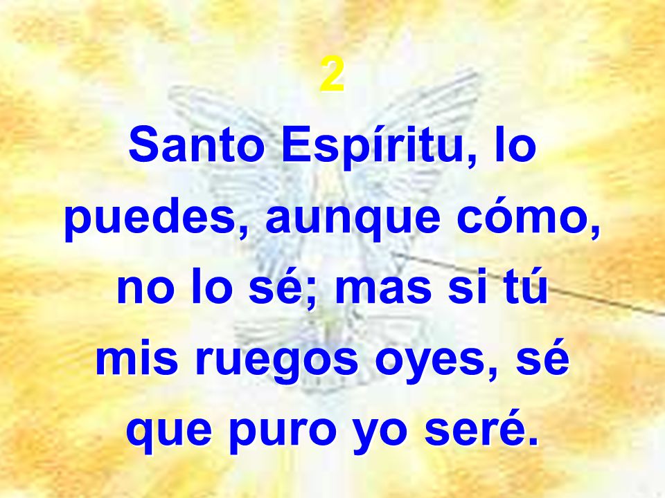 2 Santo Espíritu, lo puedes, aunque cómo, no lo sé; mas si tú mis ruegos oyes, sé que puro yo seré.