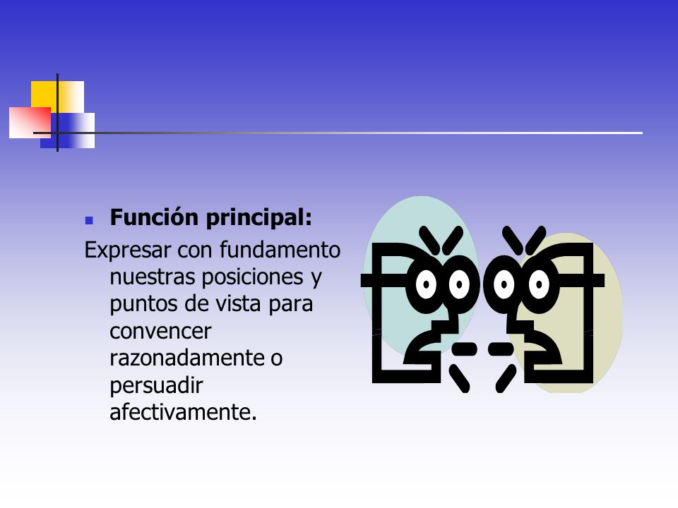 Función principal: Expresar con fundamento nuestras posiciones y puntos de vista para convencer razonadamente o persuadir afectivamente.