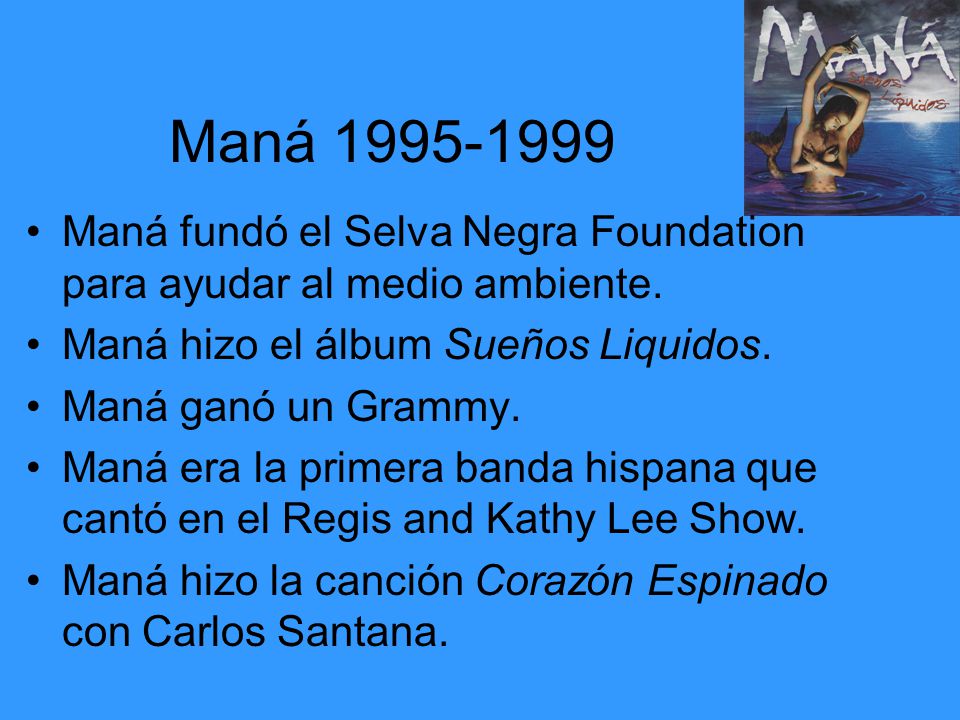 Maná Maná fundó el Selva Negra Foundation para ayudar al medio ambiente. Maná hizo el álbum Sueños Liquidos.