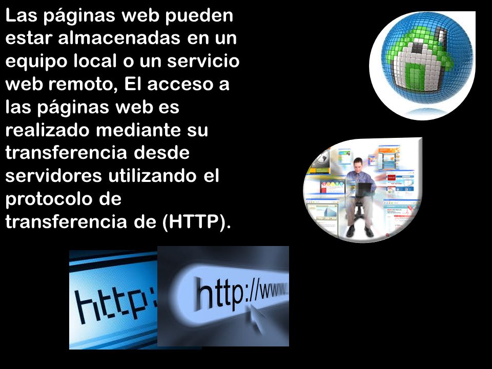 Las páginas web pueden estar almacenadas en un equipo local o un servicio web remoto, El acceso a las páginas web es realizado mediante su transferencia desde servidores utilizando el protocolo de transferencia de (HTTP).
