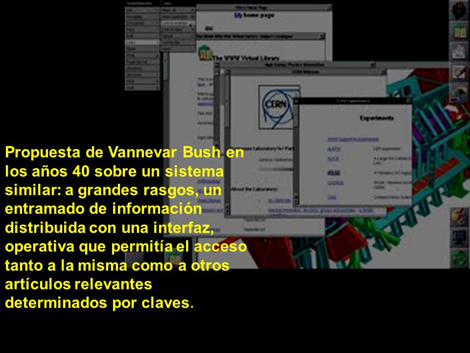 Propuesta de Vannevar Bush en los años 40 sobre un sistema similar: a grandes rasgos, un entramado de información distribuida con una interfaz, operativa que permitía el acceso tanto a la misma como a otros artículos relevantes determinados por claves.
