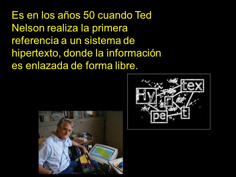 Es en los años 50 cuando Ted Nelson realiza la primera referencia a un sistema de hipertexto, donde la información es enlazada de forma libre.