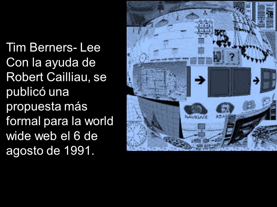 Tim Berners- Lee Con la ayuda de Robert Cailliau, se publicó una propuesta más formal para la world wide web el 6 de agosto de 1991.