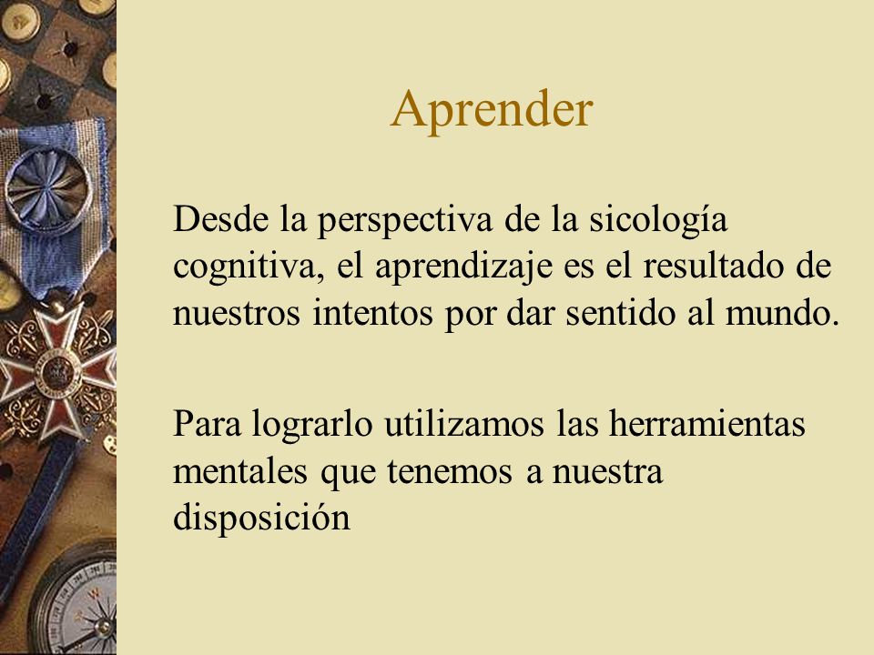 Aprender Desde la perspectiva de la sicología cognitiva, el aprendizaje es el resultado de nuestros intentos por dar sentido al mundo.