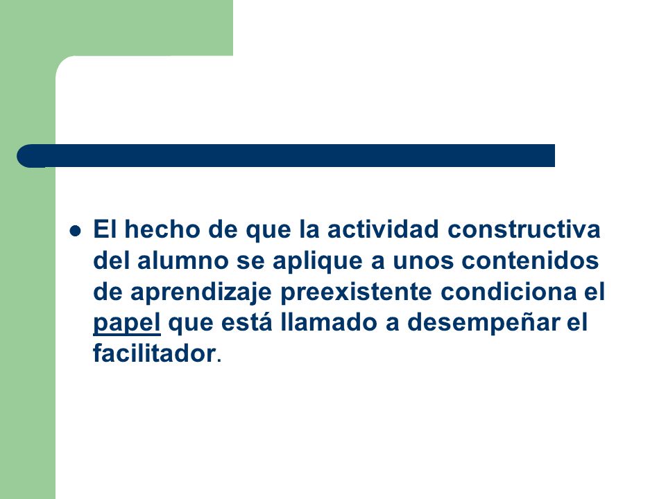 El hecho de que la actividad constructiva del alumno se aplique a unos contenidos de aprendizaje preexistente condiciona el papel que está llamado a desempeñar el facilitador.
