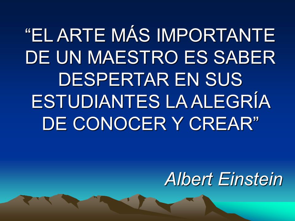 EL ARTE MÁS IMPORTANTE DE UN MAESTRO ES SABER DESPERTAR EN SUS ESTUDIANTES LA ALEGRÍA DE CONOCER Y CREAR
