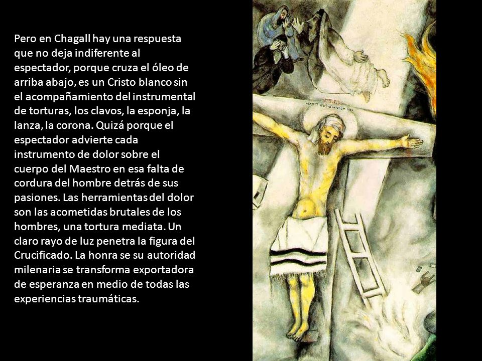 Pero en Chagall hay una respuesta que no deja indiferente al espectador, porque cruza el óleo de arriba abajo, es un Cristo blanco sin el acompañamiento del instrumental de torturas, los clavos, la esponja, la lanza, la corona.