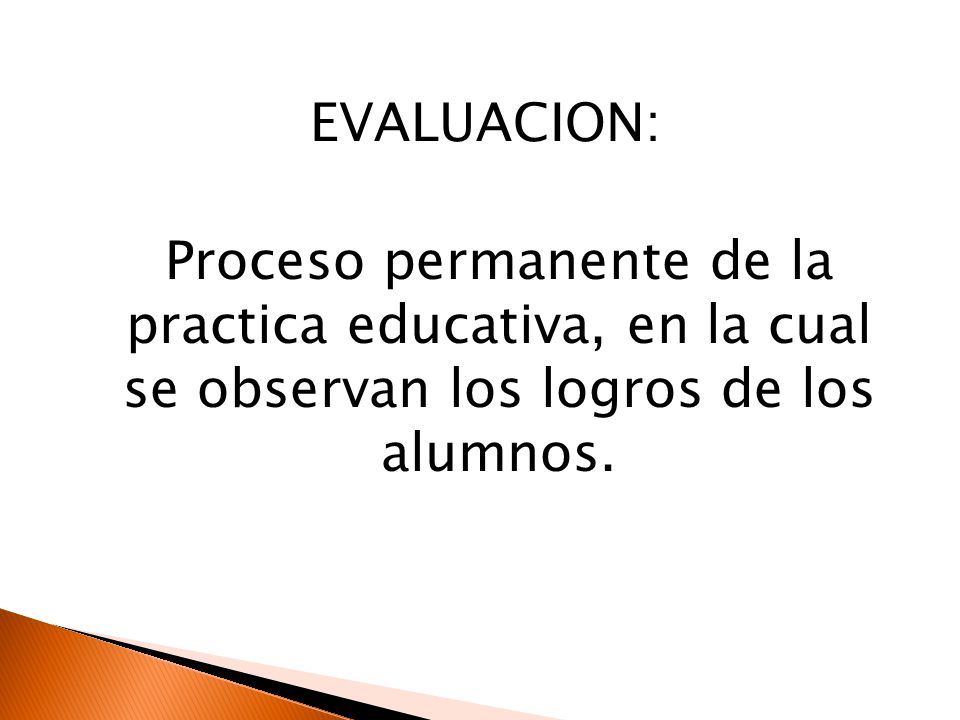 EVALUACION: Proceso permanente de la practica educativa, en la cual se observan los logros de los alumnos.
