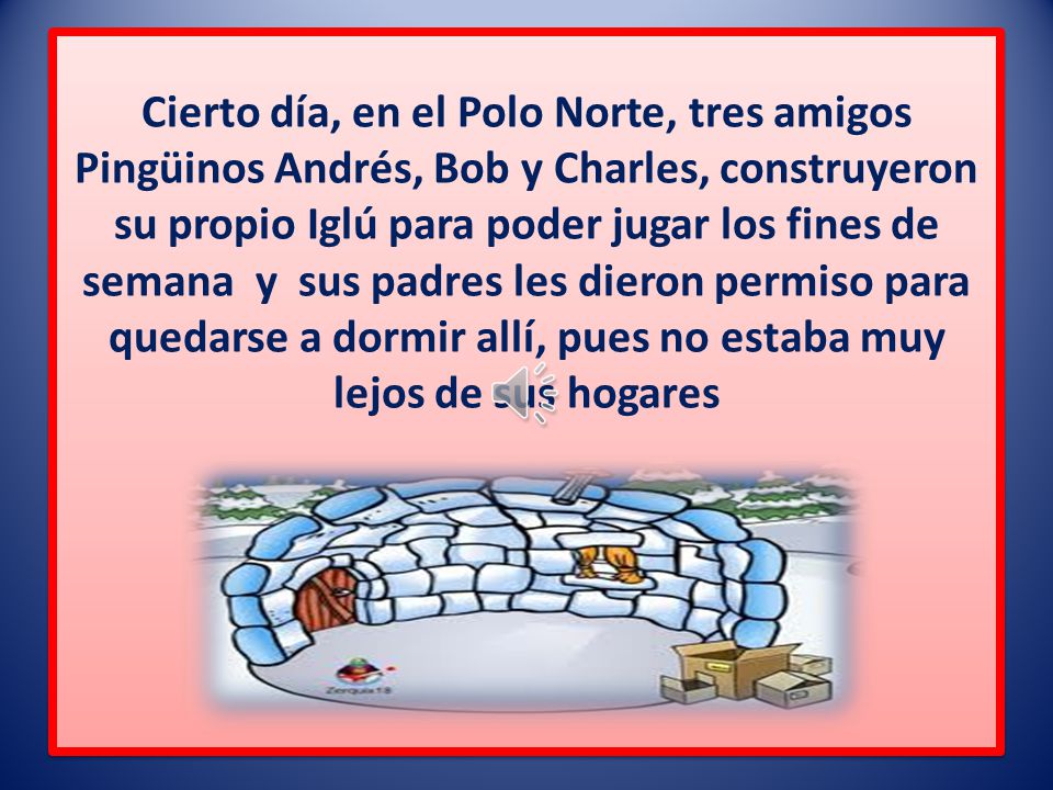 Cierto día, en el Polo Norte, tres amigos Pingüinos Andrés, Bob y Charles, construyeron su propio Iglú para poder jugar los fines de semana y sus padres les dieron permiso para quedarse a dormir allí, pues no estaba muy lejos de sus hogares .