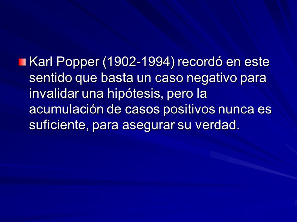 Karl Popper ( ) recordó en este sentido que basta un caso negativo para invalidar una hipótesis, pero la acumulación de casos positivos nunca es suficiente, para asegurar su verdad.