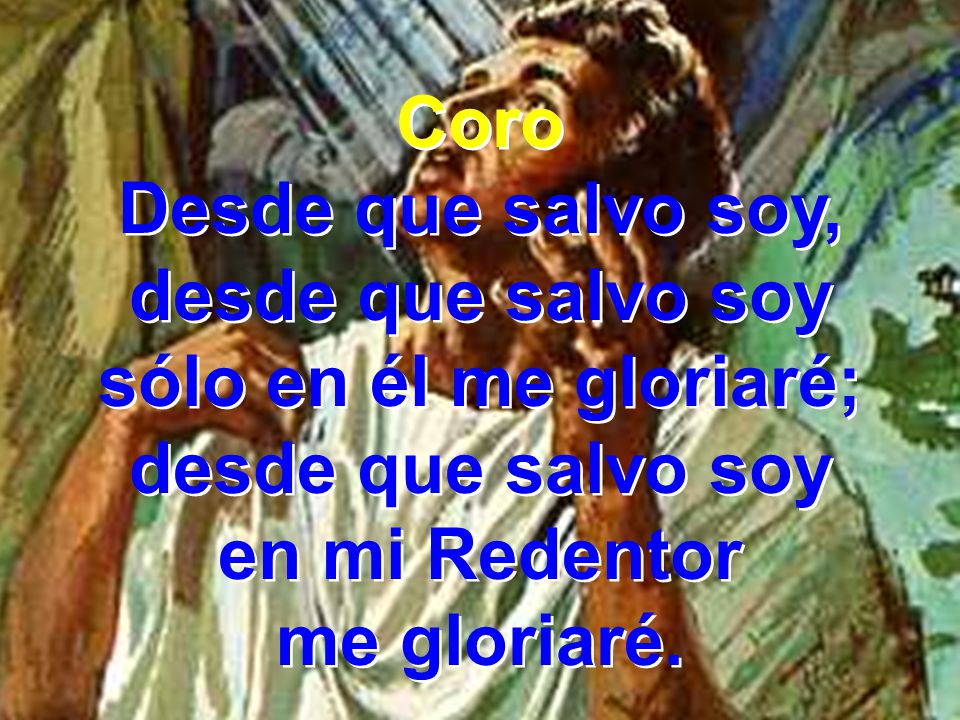 Coro Desde que salvo soy, desde que salvo soy sólo en él me gloriaré; en mi Redentor me gloriaré.