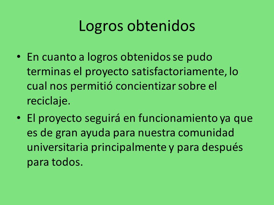 Logros obtenidos En cuanto a logros obtenidos se pudo terminas el proyecto satisfactoriamente, lo cual nos permitió concientizar sobre el reciclaje.