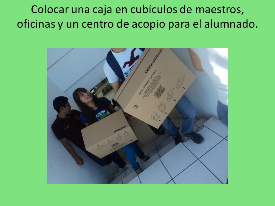 Colocar una caja en cubículos de maestros, oficinas y un centro de acopio para el alumnado.